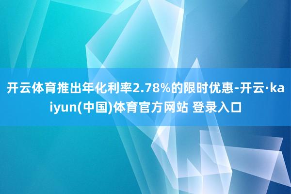 开云体育推出年化利率2.78%的限时优惠-开云·kaiyun(中国)体育官方网站 登录入口
