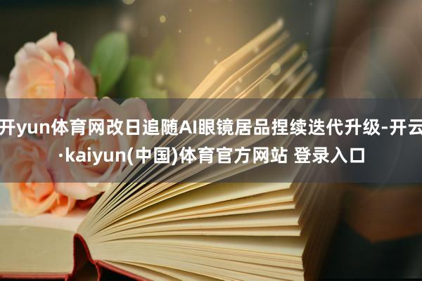 开yun体育网改日追随AI眼镜居品捏续迭代升级-开云·kaiyun(中国)体育官方网站 登录入口