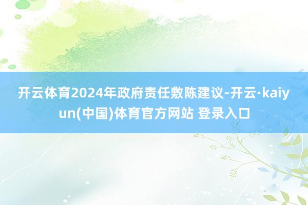 开云体育　　2024年政府责任敷陈建议-开云·kaiyun(中国)体育官方网站 登录入口