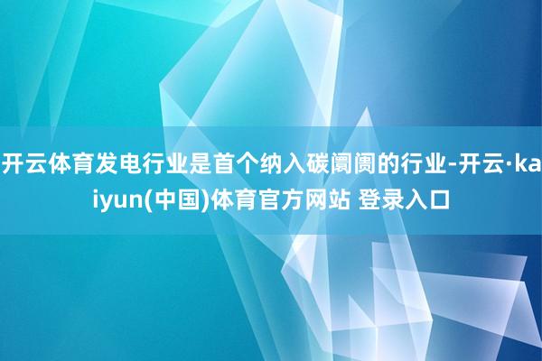 开云体育发电行业是首个纳入碳阛阓的行业-开云·kaiyun(中国)体育官方网站 登录入口
