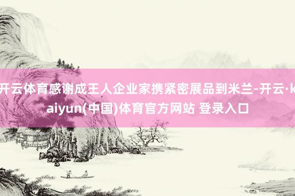 开云体育感谢成王人企业家携紧密展品到米兰-开云·kaiyun(中国)体育官方网站 登录入口
