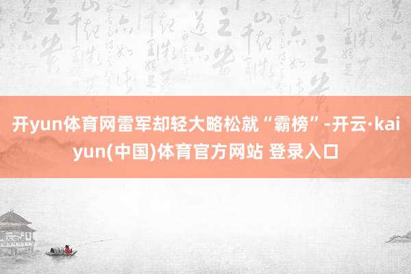 开yun体育网雷军却轻大略松就“霸榜”-开云·kaiyun(中国)体育官方网站 登录入口