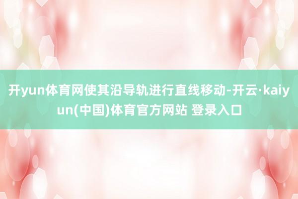 开yun体育网使其沿导轨进行直线移动-开云·kaiyun(中国)体育官方网站 登录入口