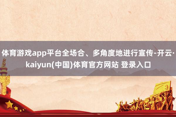 体育游戏app平台全场合、多角度地进行宣传-开云·kaiyun(中国)体育官方网站 登录入口