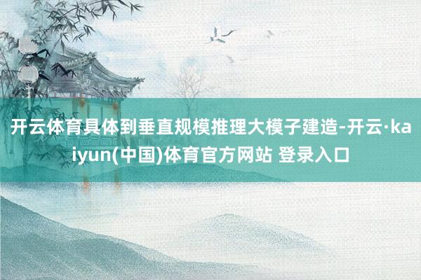 开云体育　　具体到垂直规模推理大模子建造-开云·kaiyun(中国)体育官方网站 登录入口