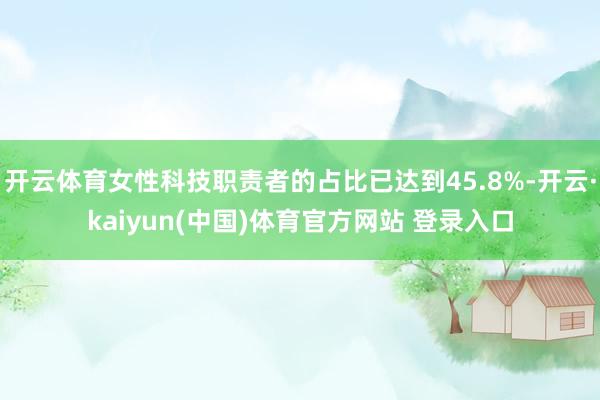 开云体育女性科技职责者的占比已达到45.8%-开云·kaiyun(中国)体育官方网站 登录入口
