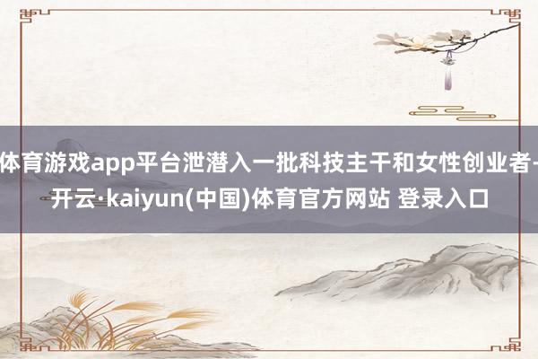 体育游戏app平台泄潜入一批科技主干和女性创业者-开云·kaiyun(中国)体育官方网站 登录入口