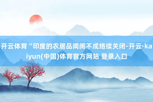 开云体育“印度的农居品阛阓不成络续关闭-开云·kaiyun(中国)体育官方网站 登录入口