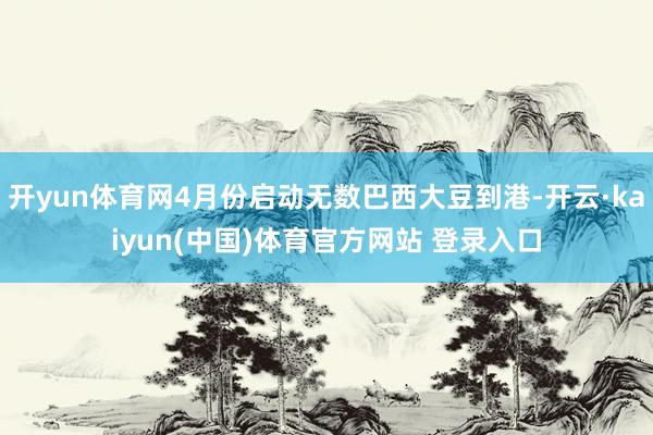 开yun体育网4月份启动无数巴西大豆到港-开云·kaiyun(中国)体育官方网站 登录入口