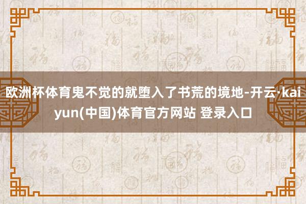 欧洲杯体育鬼不觉的就堕入了书荒的境地-开云·kaiyun(中国)体育官方网站 登录入口