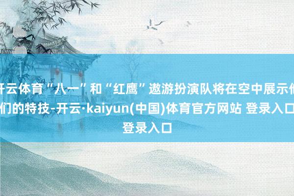 开云体育“八一”和“红鹰”遨游扮演队将在空中展示他们的特技-开云·kaiyun(中国)体育官方网站 登录入口