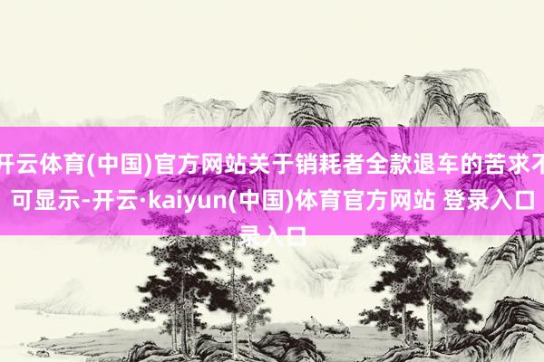 开云体育(中国)官方网站关于销耗者全款退车的苦求不可显示-开云·kaiyun(中国)体育官方网站 登录入口