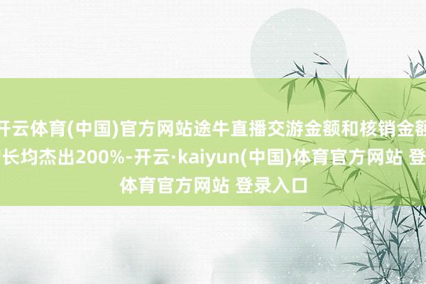 开云体育(中国)官方网站途牛直播交游金额和核销金额同比增长均杰出200%-开云·kaiyun(中国)体育官方网站 登录入口