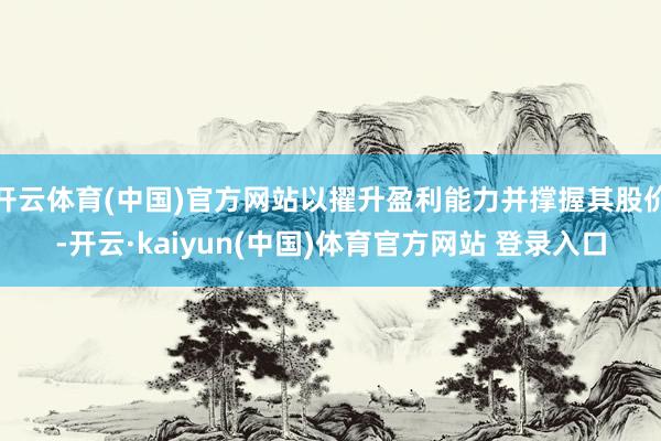 开云体育(中国)官方网站以擢升盈利能力并撑握其股价-开云·kaiyun(中国)体育官方网站 登录入口