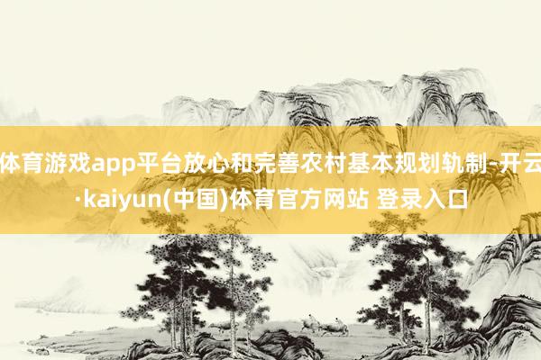 体育游戏app平台放心和完善农村基本规划轨制-开云·kaiyun(中国)体育官方网站 登录入口
